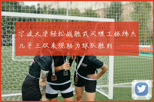 宁波大学轻松战胜武汉理工林炜杰几乎三双表现助力球队胜利