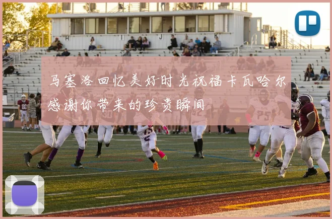马塞洛回忆美好时光祝福卡瓦哈尔感谢你带来的珍贵瞬间