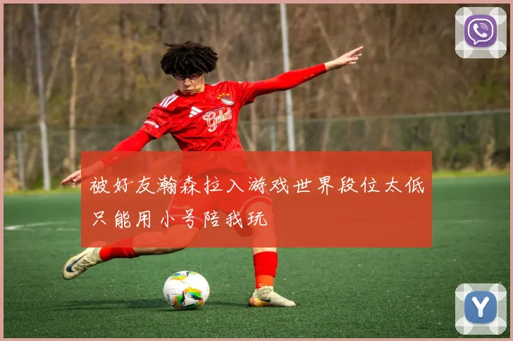 被好友瀚森拉入游戏世界段位太低只能用小号陪我玩