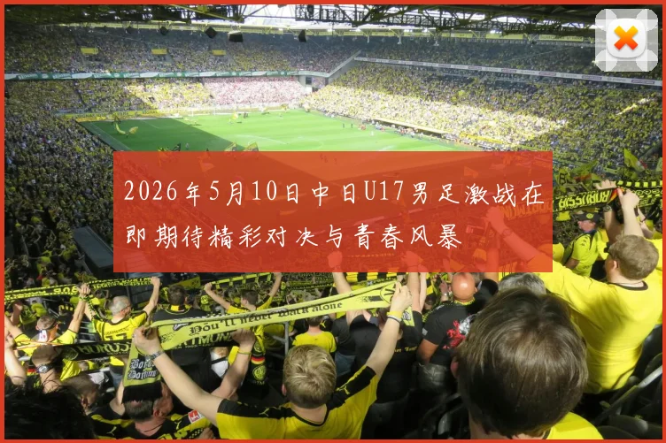 2026年5月10日中日U17男足激战在即期待精彩对决与青春风暴