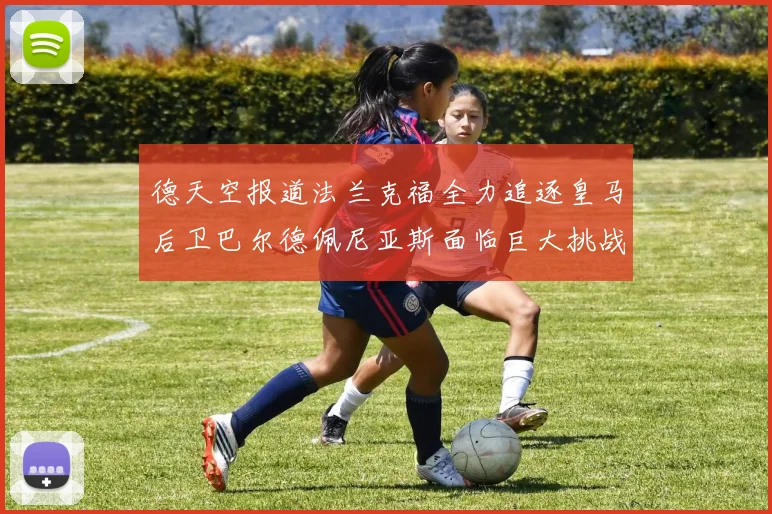 德天空报道法兰克福全力追逐皇马后卫巴尔德佩尼亚斯面临巨大挑战