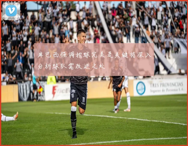 库巴西强调控球完美是关键将深入分析球队需改进之处