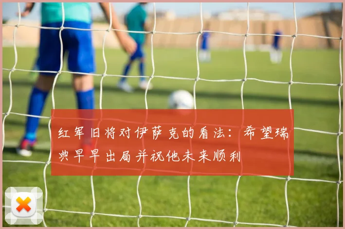 红军旧将对伊萨克的看法：希望瑞典早早出局并祝他未来顺利