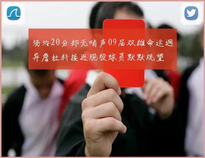 场均20分却无哨声09届双雄命运迥异詹杜科接近现役球员默默观望