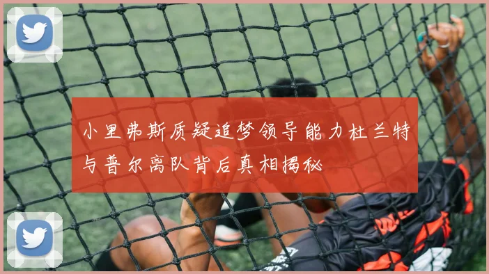 小里弗斯质疑追梦领导能力杜兰特与普尔离队背后真相揭秘