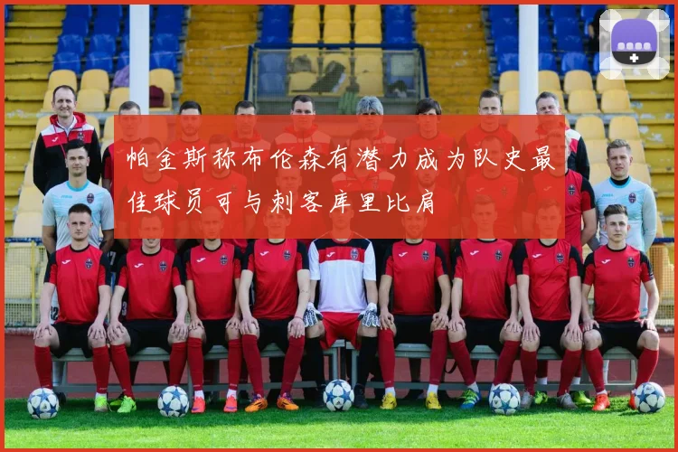 帕金斯称布伦森有潜力成为队史最佳球员可与刺客库里比肩