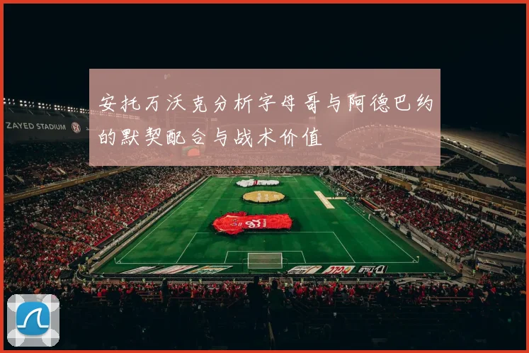 安托万沃克分析字母哥与阿德巴约的默契配合与战术价值