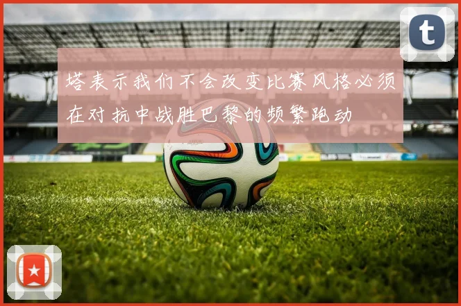 塔表示我们不会改变比赛风格必须在对抗中战胜巴黎的频繁跑动