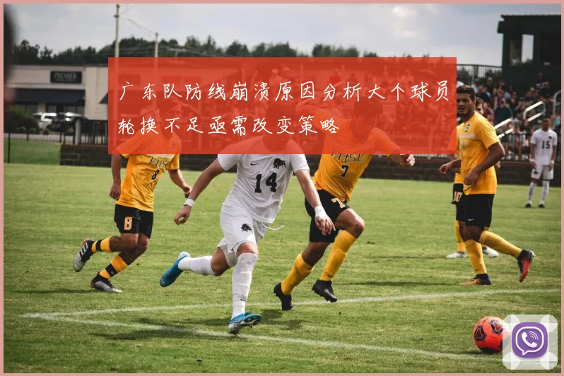 广东队防线崩溃原因分析大个球员轮换不足亟需改变策略