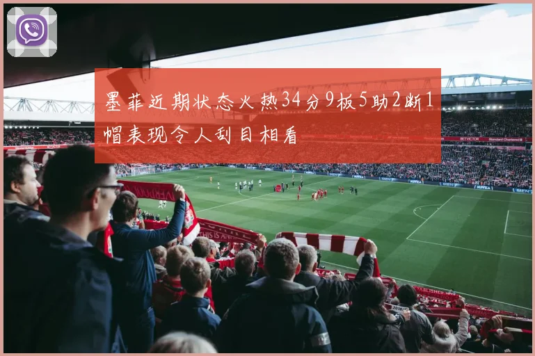 墨菲近期状态火热34分9板5助2断1帽表现令人刮目相看