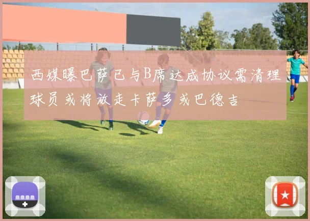 西媒曝巴萨已与B席达成协议需清理球员或将放走卡萨多或巴德吉