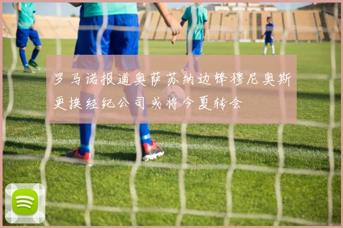 罗马诺报道奥萨苏纳边锋穆尼奥斯更换经纪公司或将今夏转会