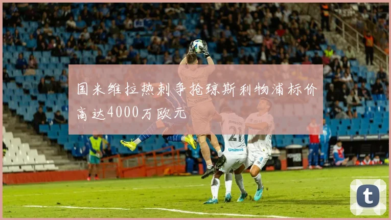 国米维拉热刺争抢琼斯利物浦标价高达4000万欧元