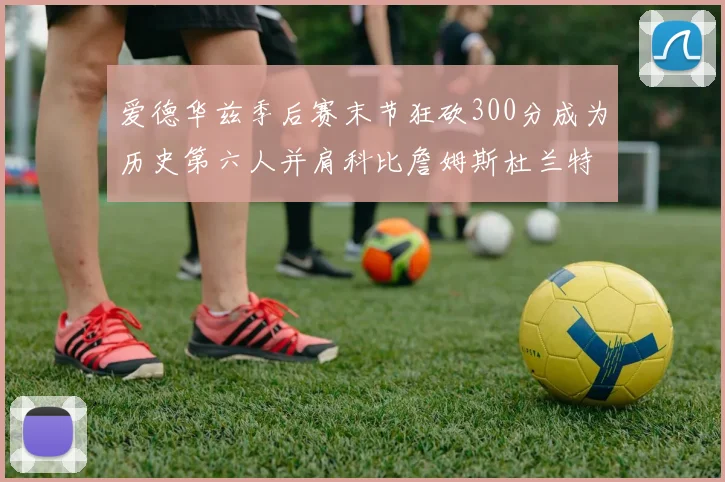 爱德华兹季后赛末节狂砍300分成为历史第六人并肩科比詹姆斯杜兰特韦德
