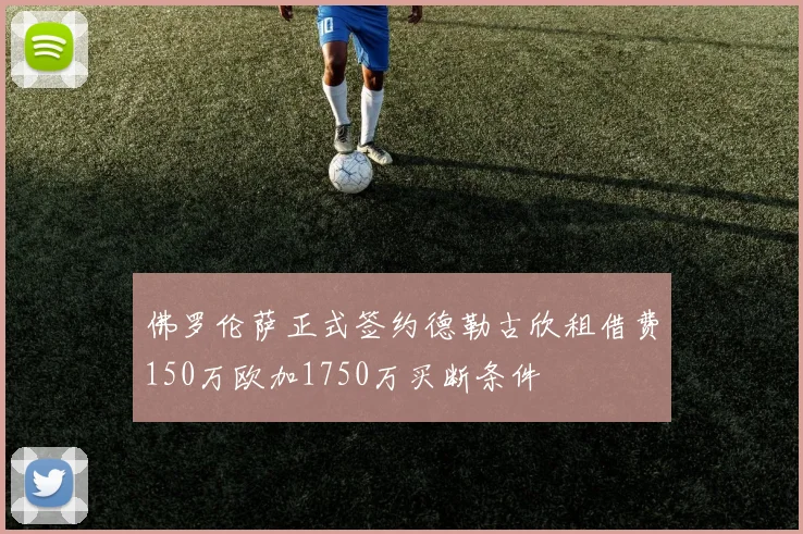 佛罗伦萨正式签约德勒古欣租借费150万欧加1750万买断条件