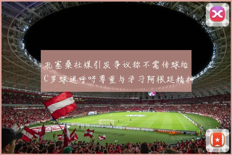 孔塞桑社媒引发争议称不需传球给C罗球迷呼吁尊重与学习阿根廷精神
