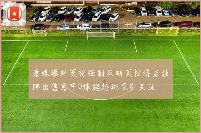 意媒曝科莫将强制买断莫拉塔后挂牌出售意甲0球尴尬纪录引关注