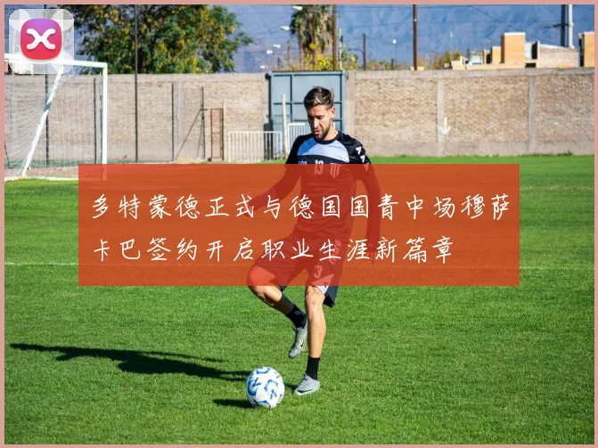 多特蒙德正式与德国国青中场穆萨卡巴签约开启职业生涯新篇章