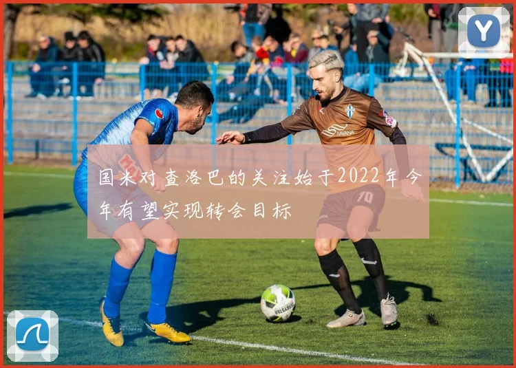 国米对查洛巴的关注始于2022年今年有望实现转会目标