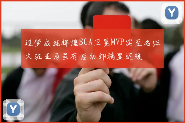 追梦成就辉煌SGA卫冕MVP实至名归文班亚马虽有后劲却稍显迟缓