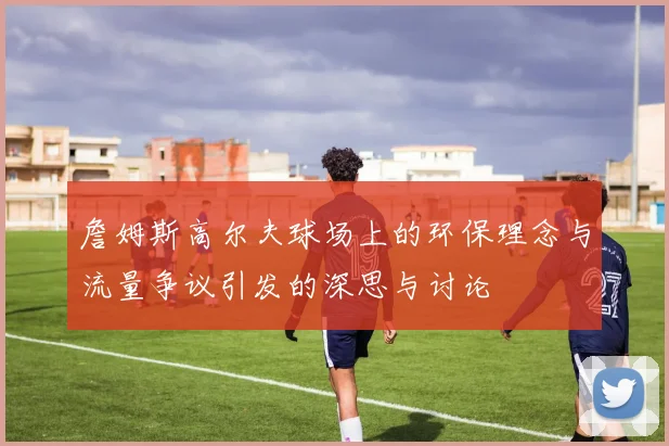 詹姆斯高尔夫球场上的环保理念与流量争议引发的深思与讨论