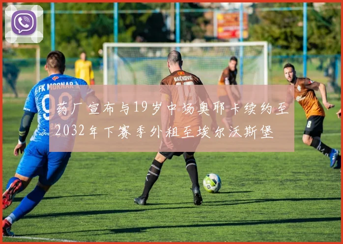 药厂宣布与19岁中场奥耶卡续约至2032年下赛季外租至埃尔沃斯堡