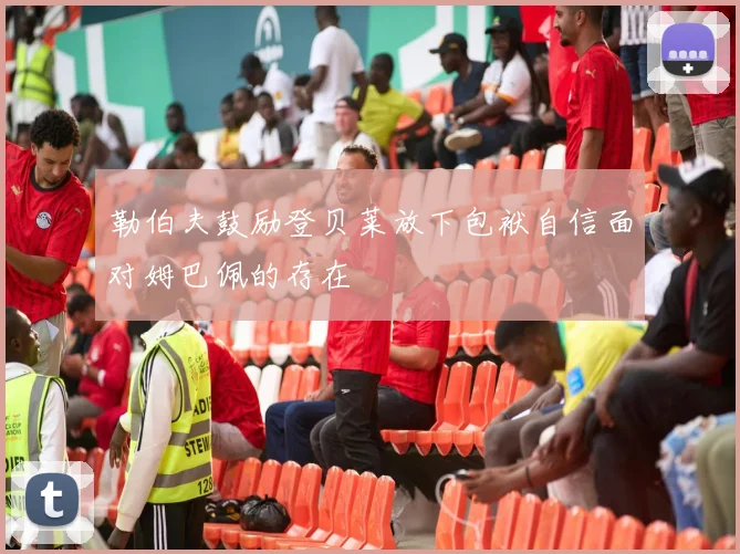 勒伯夫鼓励登贝莱放下包袱自信面对姆巴佩的存在