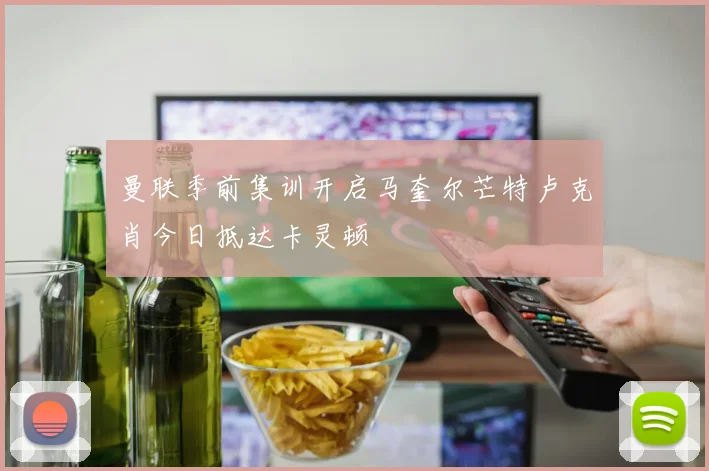 曼联季前集训开启马奎尔芒特卢克肖今日抵达卡灵顿