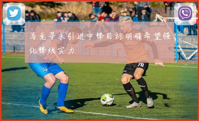 马竞寻求引进中锋目标明确希望强化锋线实力
