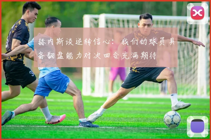 赫内斯谈逆转信心：我们的球员具备翻盘能力对次回合充满期待